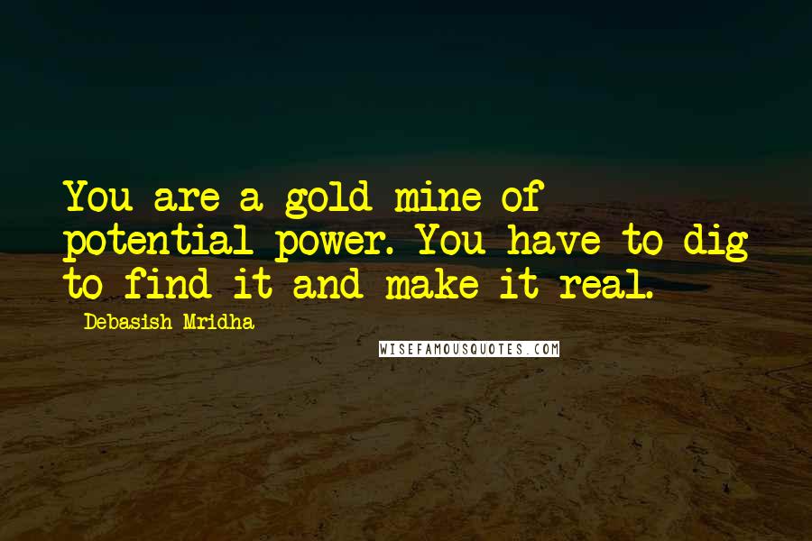Debasish Mridha Quotes: You are a gold mine of potential power. You have to dig to find it and make it real.