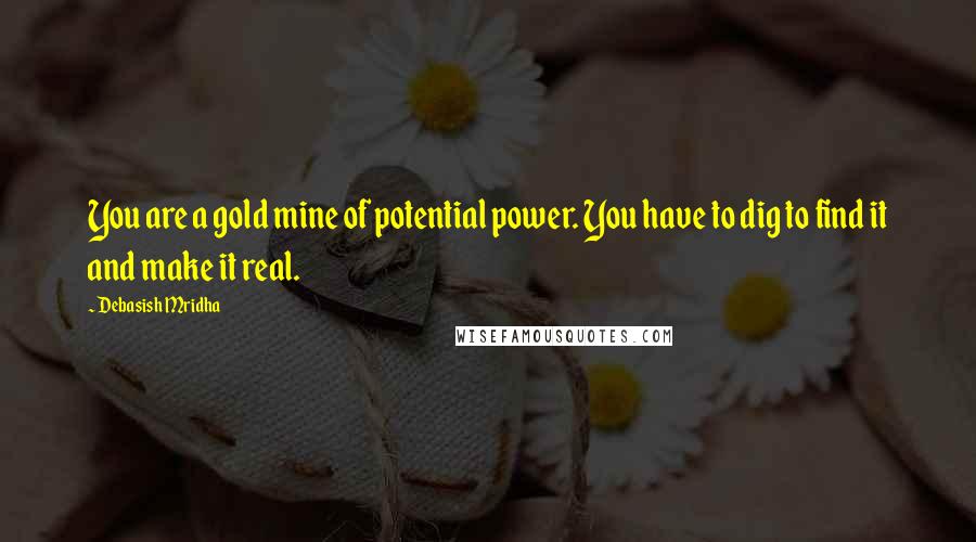 Debasish Mridha Quotes: You are a gold mine of potential power. You have to dig to find it and make it real.