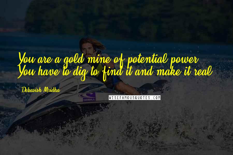 Debasish Mridha Quotes: You are a gold mine of potential power. You have to dig to find it and make it real.