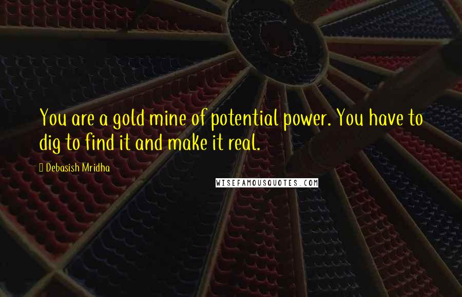 Debasish Mridha Quotes: You are a gold mine of potential power. You have to dig to find it and make it real.