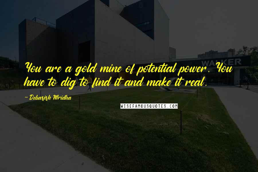 Debasish Mridha Quotes: You are a gold mine of potential power. You have to dig to find it and make it real.