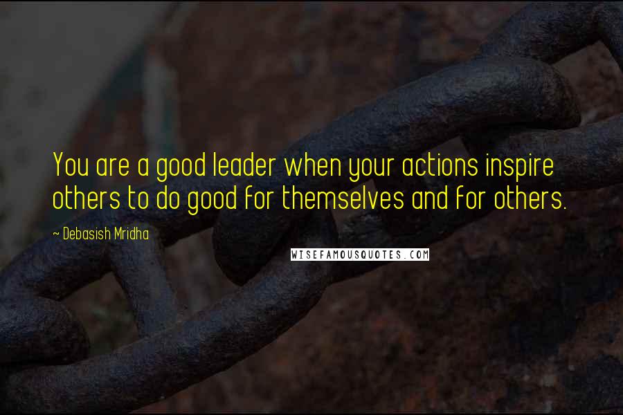 Debasish Mridha Quotes: You are a good leader when your actions inspire others to do good for themselves and for others.