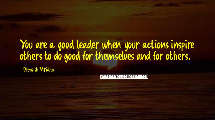 Debasish Mridha Quotes: You are a good leader when your actions inspire others to do good for themselves and for others.