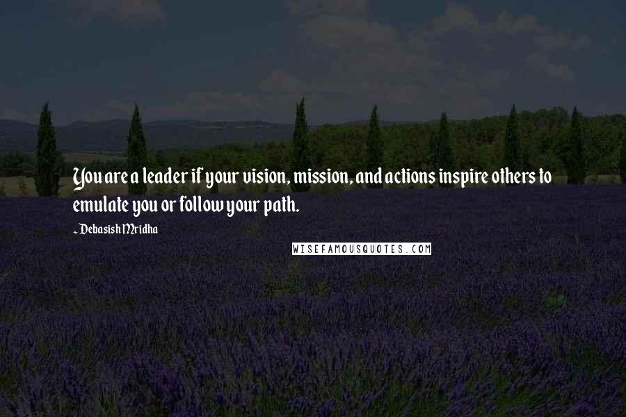 Debasish Mridha Quotes: You are a leader if your vision, mission, and actions inspire others to emulate you or follow your path.