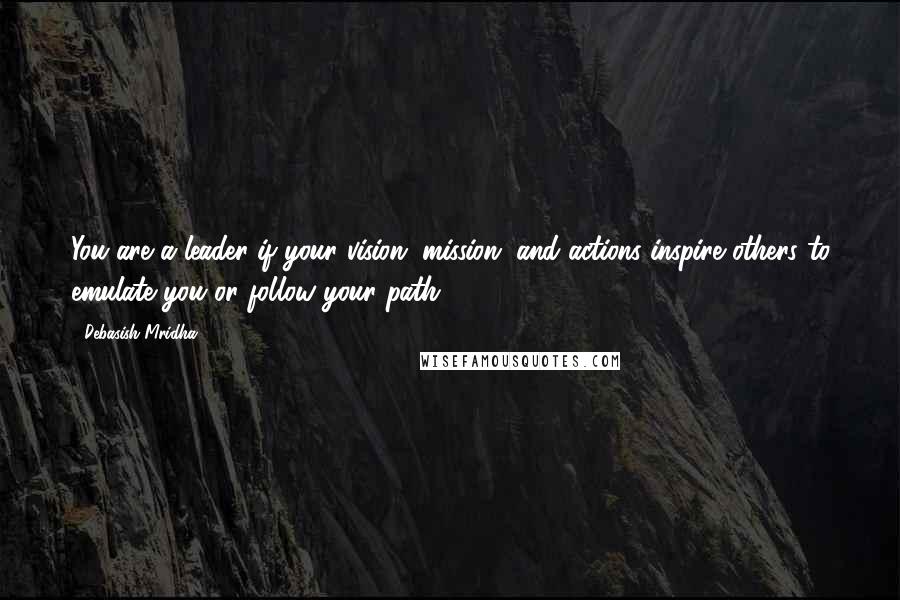 Debasish Mridha Quotes: You are a leader if your vision, mission, and actions inspire others to emulate you or follow your path.