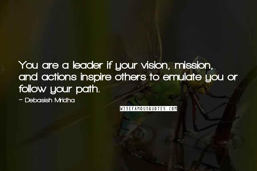 Debasish Mridha Quotes: You are a leader if your vision, mission, and actions inspire others to emulate you or follow your path.