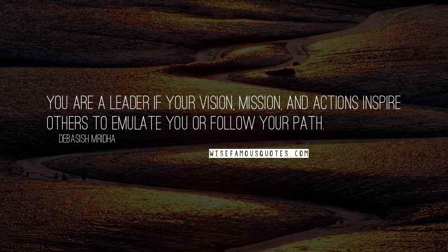 Debasish Mridha Quotes: You are a leader if your vision, mission, and actions inspire others to emulate you or follow your path.