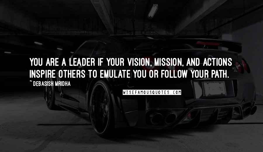 Debasish Mridha Quotes: You are a leader if your vision, mission, and actions inspire others to emulate you or follow your path.