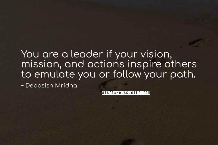 Debasish Mridha Quotes: You are a leader if your vision, mission, and actions inspire others to emulate you or follow your path.