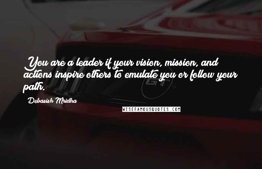 Debasish Mridha Quotes: You are a leader if your vision, mission, and actions inspire others to emulate you or follow your path.