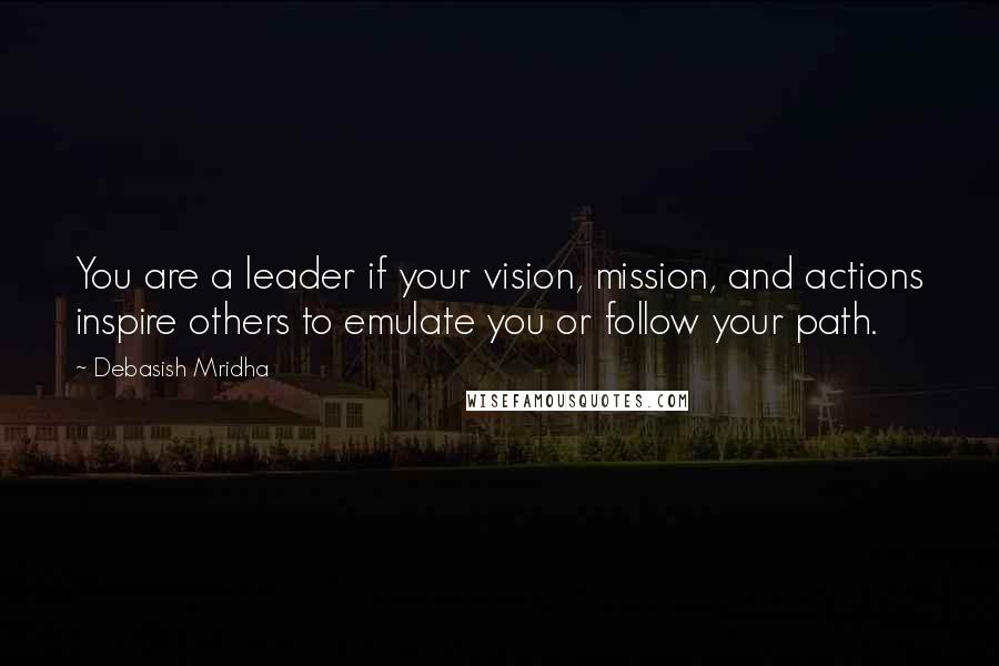 Debasish Mridha Quotes: You are a leader if your vision, mission, and actions inspire others to emulate you or follow your path.