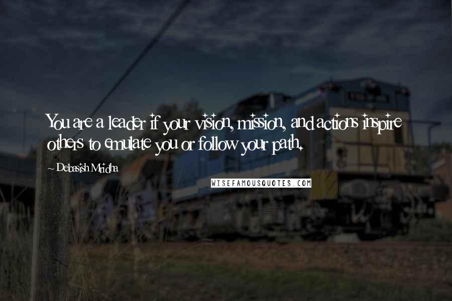 Debasish Mridha Quotes: You are a leader if your vision, mission, and actions inspire others to emulate you or follow your path.