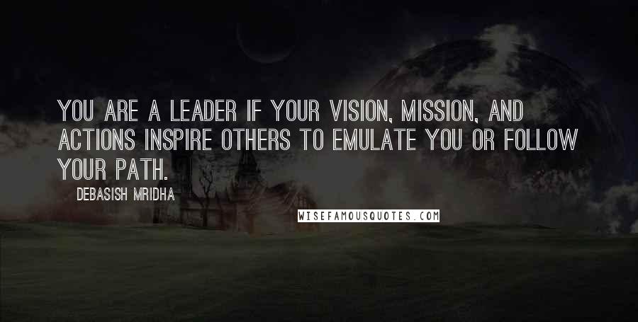 Debasish Mridha Quotes: You are a leader if your vision, mission, and actions inspire others to emulate you or follow your path.