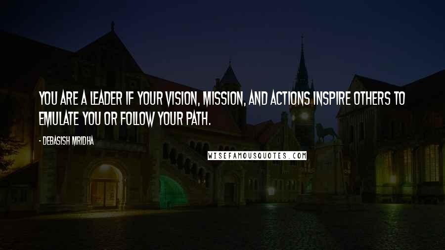 Debasish Mridha Quotes: You are a leader if your vision, mission, and actions inspire others to emulate you or follow your path.