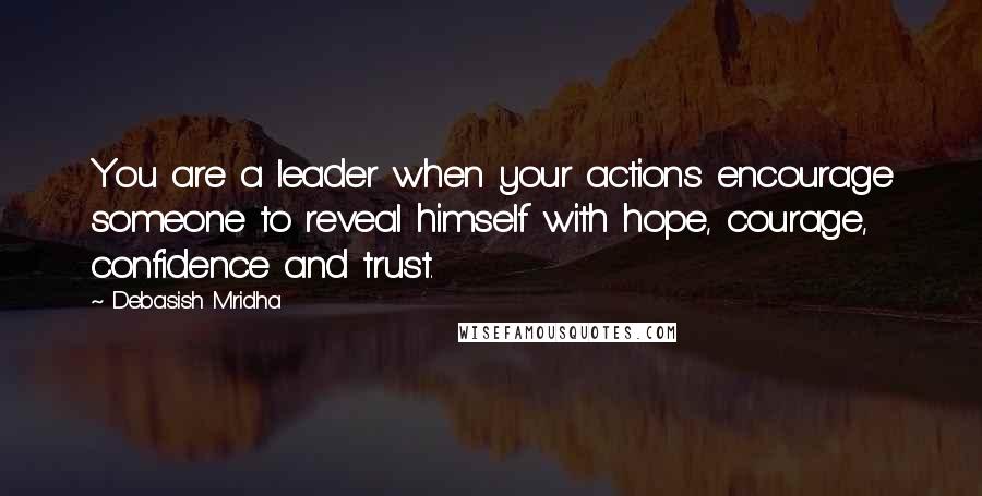 Debasish Mridha Quotes: You are a leader when your actions encourage someone to reveal himself with hope, courage, confidence and trust.