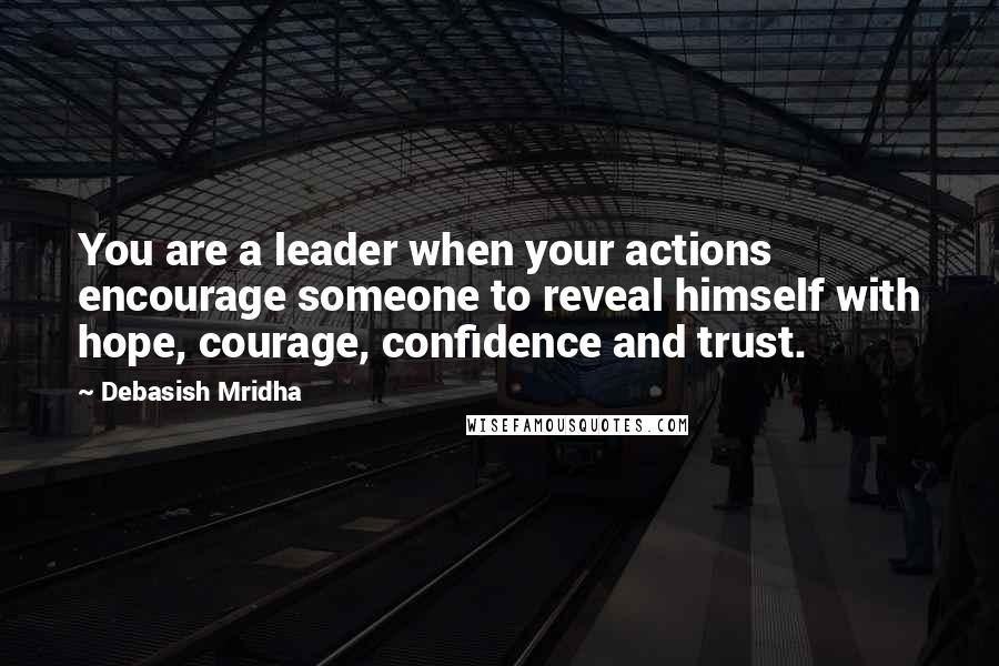 Debasish Mridha Quotes: You are a leader when your actions encourage someone to reveal himself with hope, courage, confidence and trust.