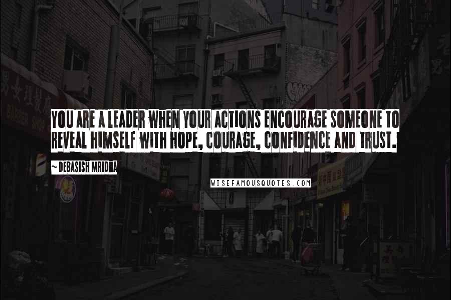 Debasish Mridha Quotes: You are a leader when your actions encourage someone to reveal himself with hope, courage, confidence and trust.