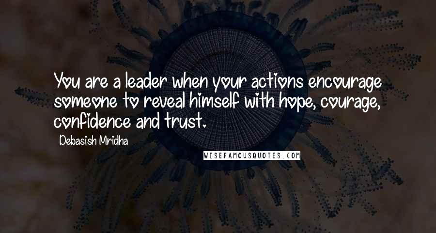 Debasish Mridha Quotes: You are a leader when your actions encourage someone to reveal himself with hope, courage, confidence and trust.