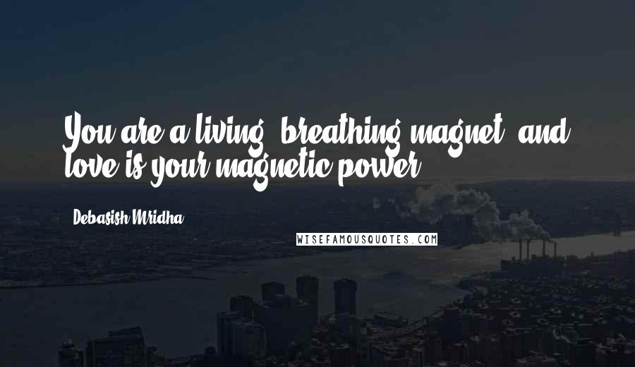 Debasish Mridha Quotes: You are a living, breathing magnet, and love is your magnetic power.