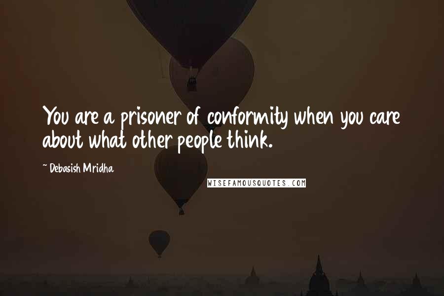 Debasish Mridha Quotes: You are a prisoner of conformity when you care about what other people think.