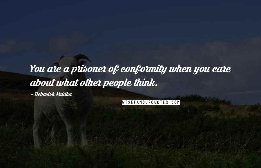 Debasish Mridha Quotes: You are a prisoner of conformity when you care about what other people think.