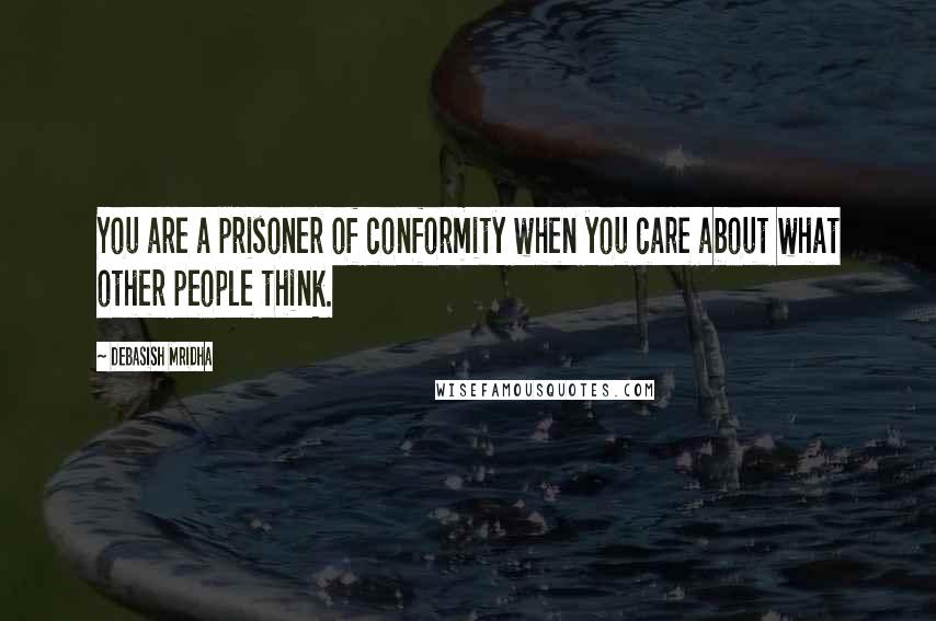 Debasish Mridha Quotes: You are a prisoner of conformity when you care about what other people think.