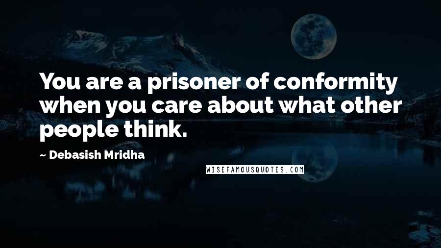 Debasish Mridha Quotes: You are a prisoner of conformity when you care about what other people think.