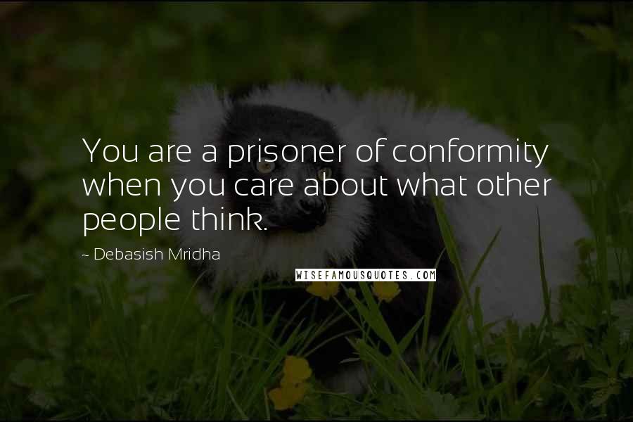 Debasish Mridha Quotes: You are a prisoner of conformity when you care about what other people think.