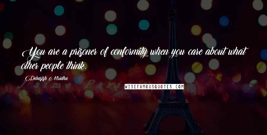 Debasish Mridha Quotes: You are a prisoner of conformity when you care about what other people think.