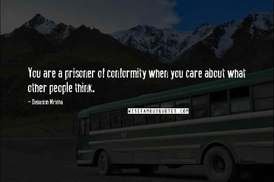 Debasish Mridha Quotes: You are a prisoner of conformity when you care about what other people think.