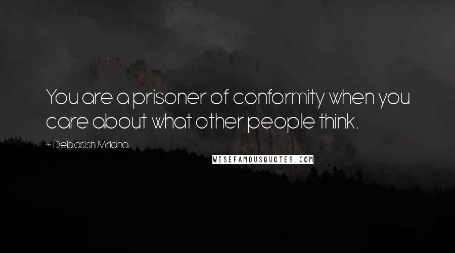 Debasish Mridha Quotes: You are a prisoner of conformity when you care about what other people think.