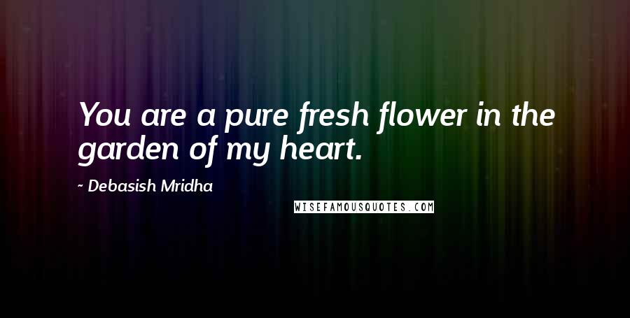 Debasish Mridha Quotes: You are a pure fresh flower in the garden of my heart.