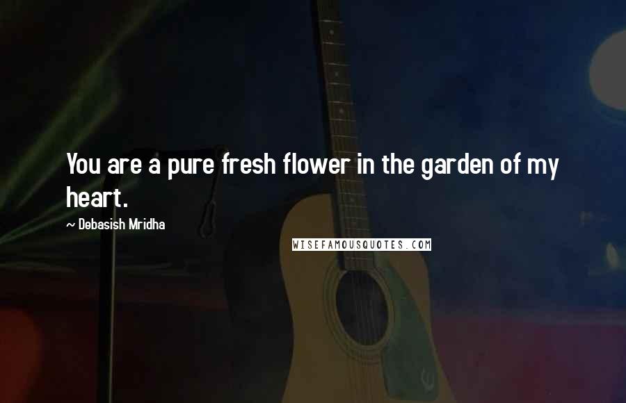 Debasish Mridha Quotes: You are a pure fresh flower in the garden of my heart.