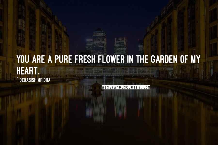 Debasish Mridha Quotes: You are a pure fresh flower in the garden of my heart.
