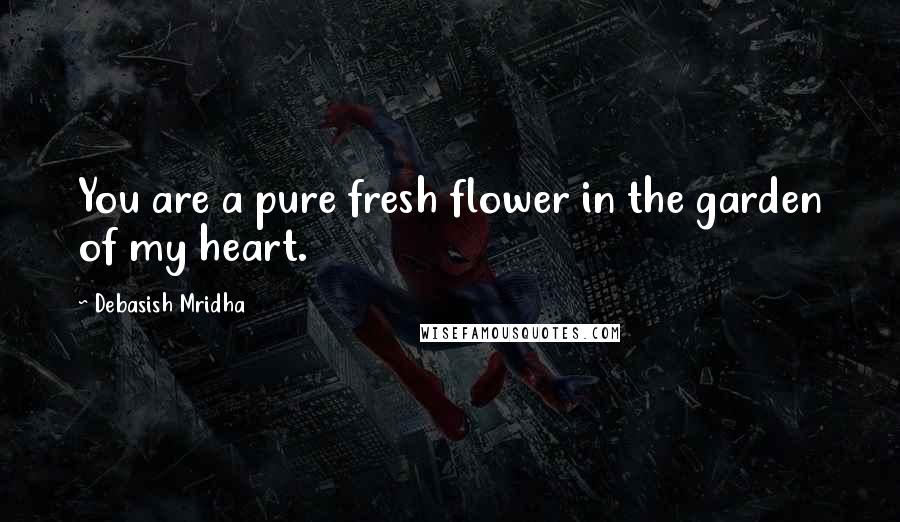 Debasish Mridha Quotes: You are a pure fresh flower in the garden of my heart.