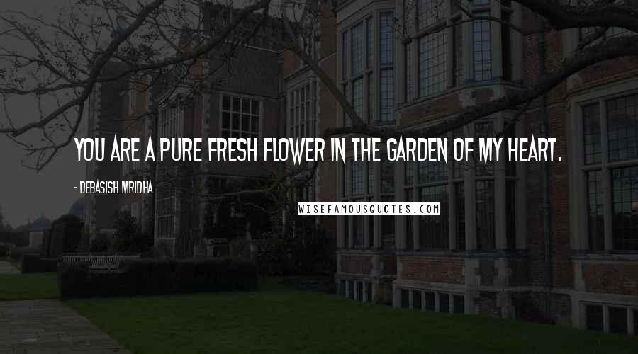 Debasish Mridha Quotes: You are a pure fresh flower in the garden of my heart.