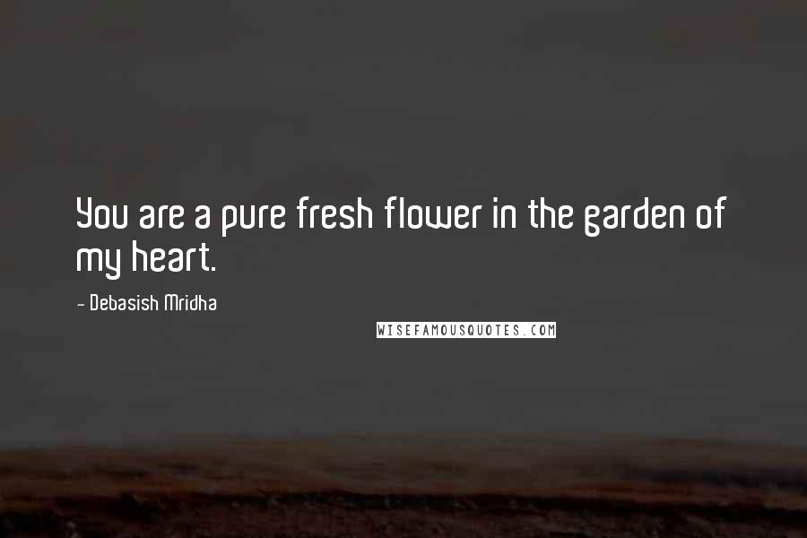 Debasish Mridha Quotes: You are a pure fresh flower in the garden of my heart.