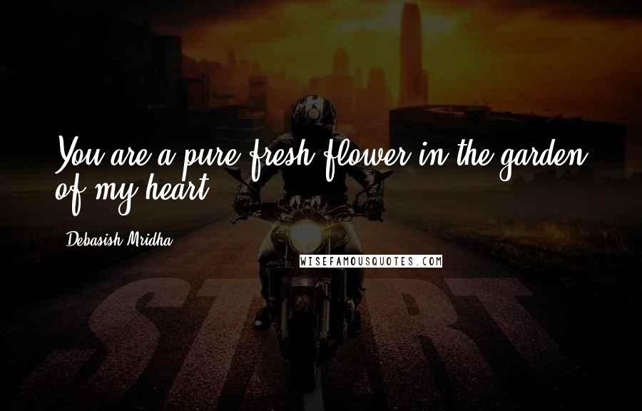 Debasish Mridha Quotes: You are a pure fresh flower in the garden of my heart.