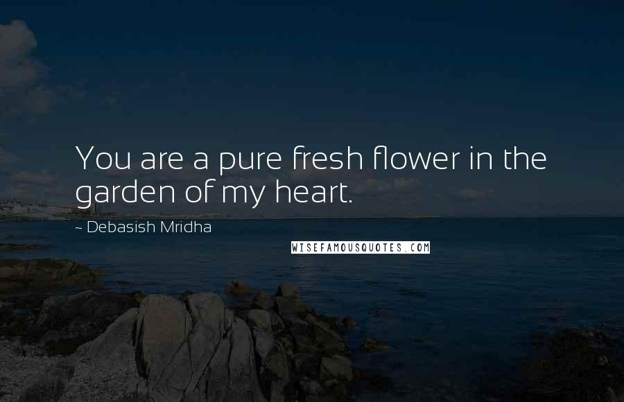 Debasish Mridha Quotes: You are a pure fresh flower in the garden of my heart.