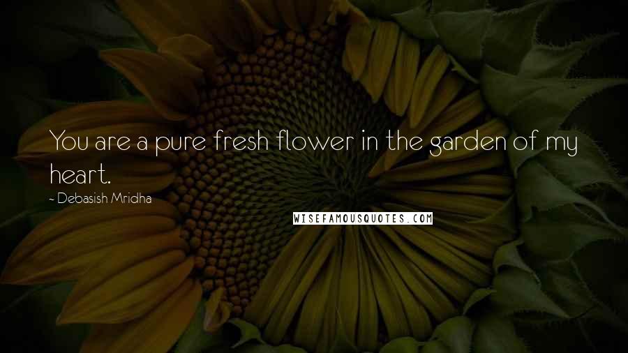 Debasish Mridha Quotes: You are a pure fresh flower in the garden of my heart.