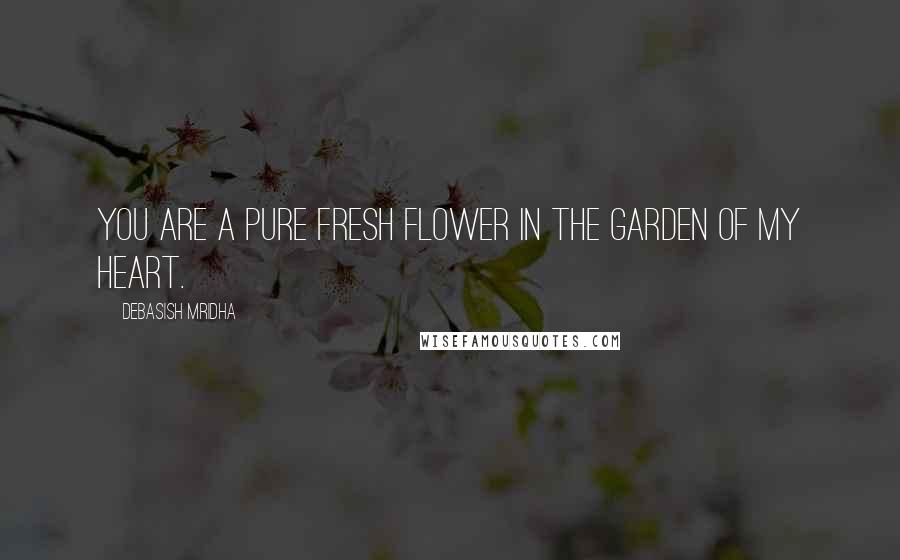 Debasish Mridha Quotes: You are a pure fresh flower in the garden of my heart.