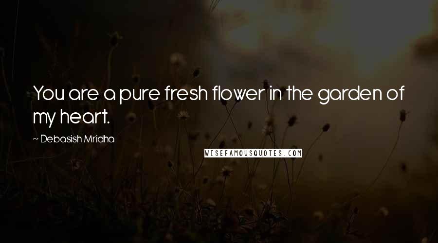 Debasish Mridha Quotes: You are a pure fresh flower in the garden of my heart.