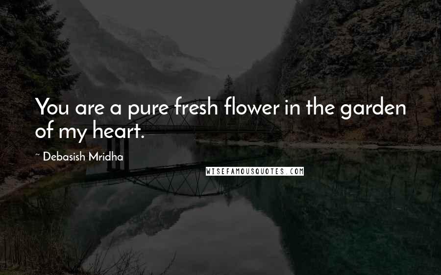 Debasish Mridha Quotes: You are a pure fresh flower in the garden of my heart.