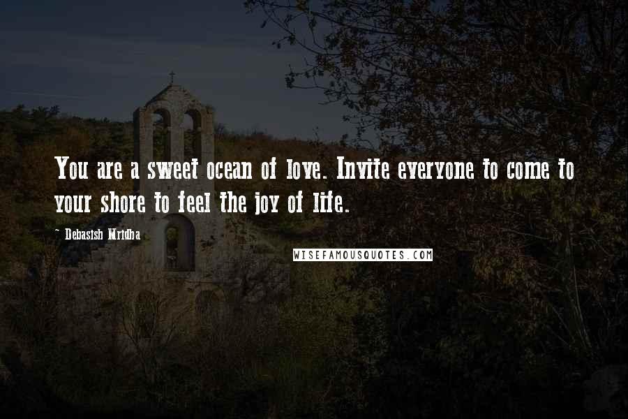 Debasish Mridha Quotes: You are a sweet ocean of love. Invite everyone to come to your shore to feel the joy of life.