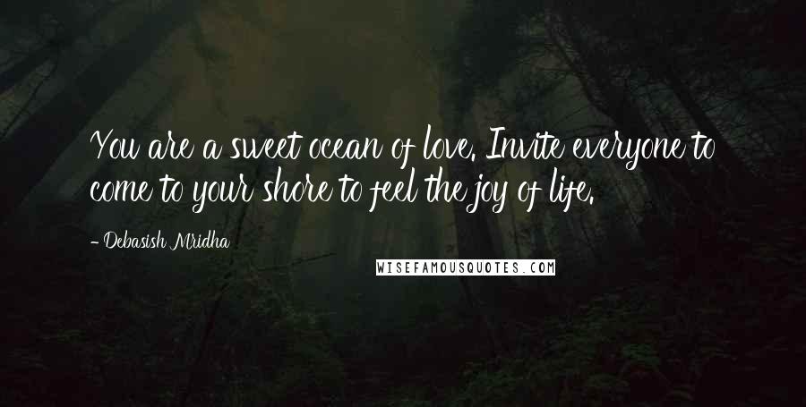 Debasish Mridha Quotes: You are a sweet ocean of love. Invite everyone to come to your shore to feel the joy of life.