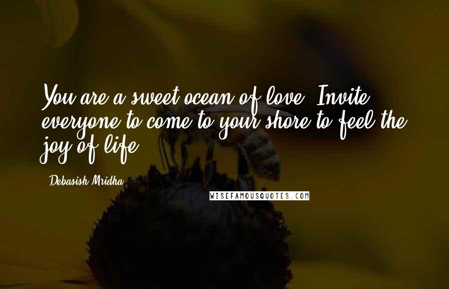 Debasish Mridha Quotes: You are a sweet ocean of love. Invite everyone to come to your shore to feel the joy of life.