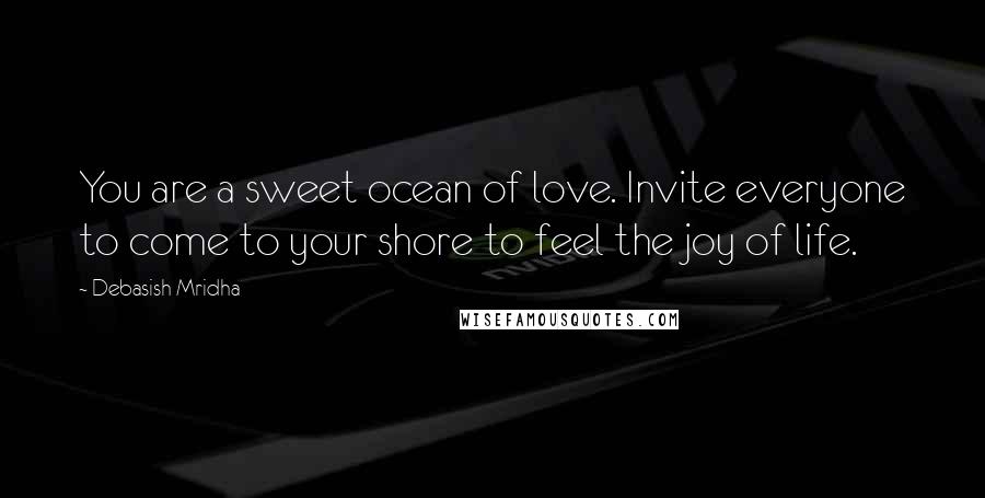 Debasish Mridha Quotes: You are a sweet ocean of love. Invite everyone to come to your shore to feel the joy of life.