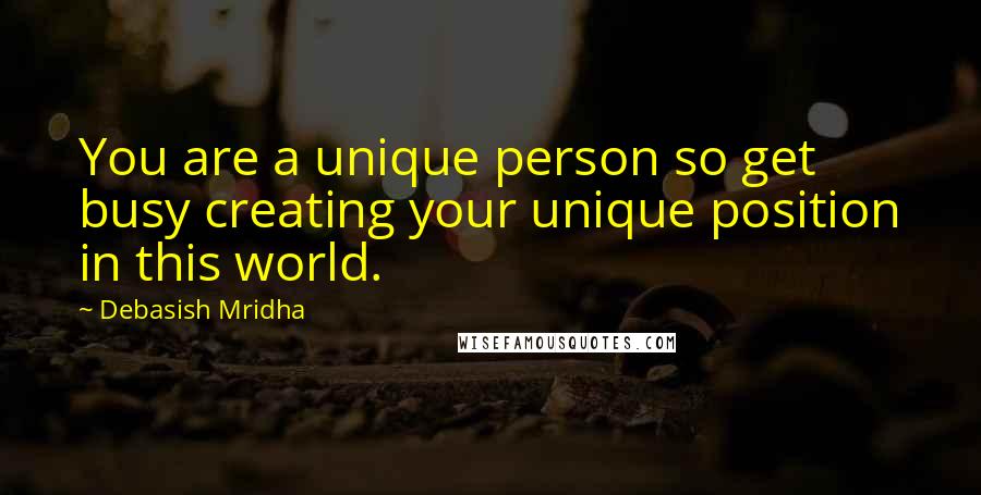 Debasish Mridha Quotes: You are a unique person so get busy creating your unique position in this world.