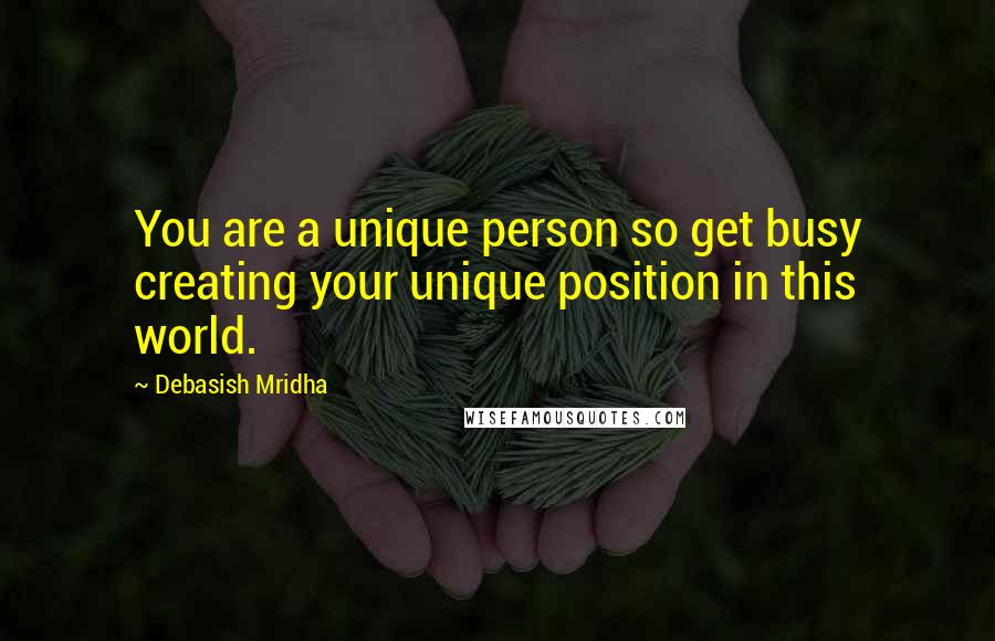 Debasish Mridha Quotes: You are a unique person so get busy creating your unique position in this world.