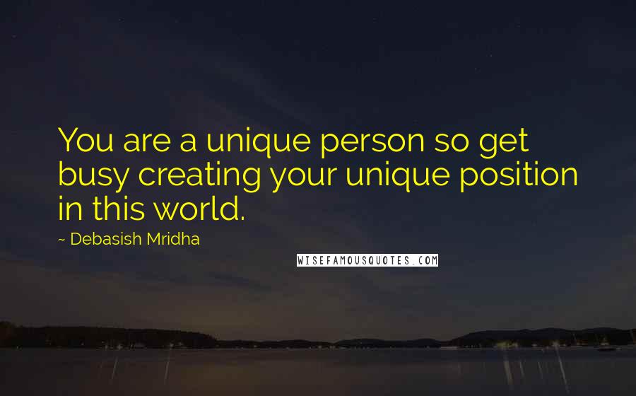 Debasish Mridha Quotes: You are a unique person so get busy creating your unique position in this world.